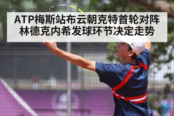ATP梅斯站布云朝克特首轮对阵林德克内希发球环节决定走势