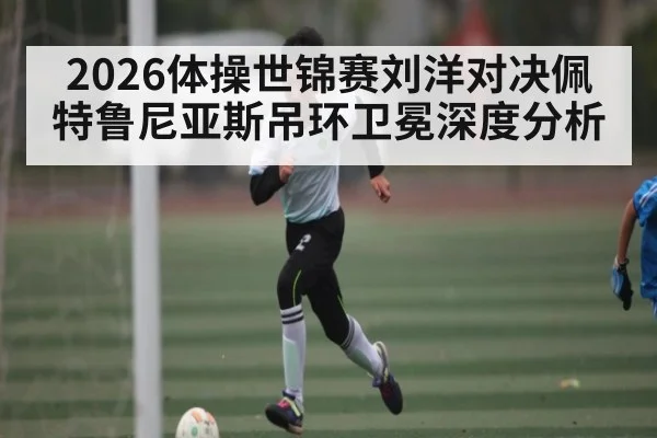 2026体操世锦赛刘洋对决佩特鲁尼亚斯吊环卫冕深度分析