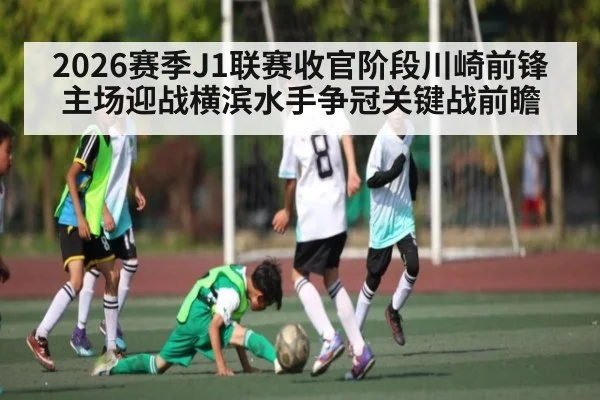 2026赛季J1联赛收官阶段川崎前锋主场迎战横滨水手争冠关键战前瞻