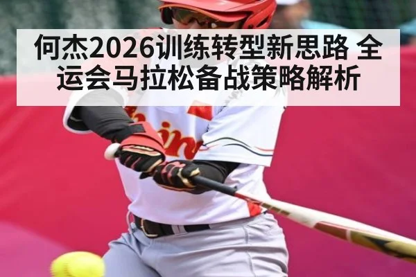 何杰2026训练转型新思路 全运会马拉松备战策略解析