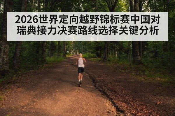 2026世界定向越野锦标赛中国对瑞典接力决赛路线选择关键分析
