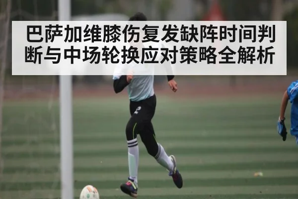 巴萨加维膝伤复发缺阵时间判断与中场轮换应对策略全解析