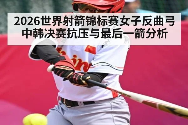 2026世界射箭锦标赛女子反曲弓中韩决赛抗压与最后一箭分析 - Gaming